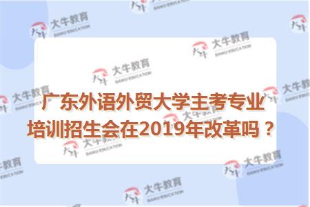 广东外语外贸大学主考专业培训招生会在2019年改革吗