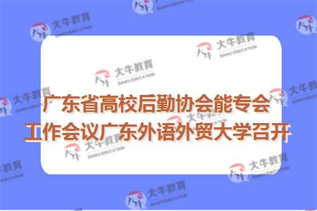 广东省高校后勤协会能专会工作会议广东外语外贸大学召开