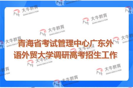 青海省考试管理中心广东外语外贸大学调研高考招生工作