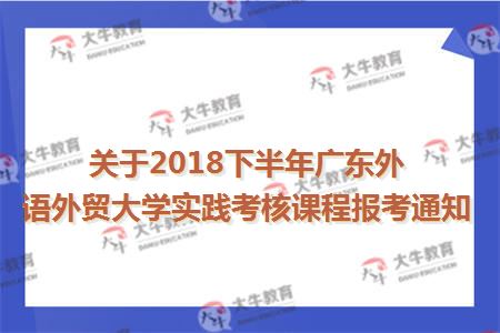 关于2018下半年广东外语外贸大学实践考核课程报考通知