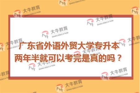 广东省外语外贸大学专升本两年半就可以考完是真的吗