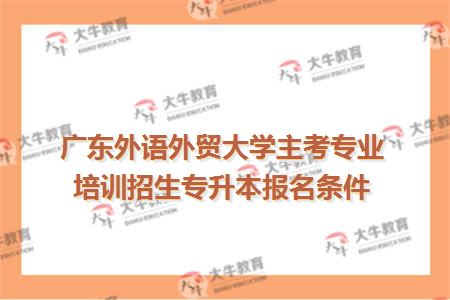 广东外语外贸大学主考专业培训招生专升本报名条件