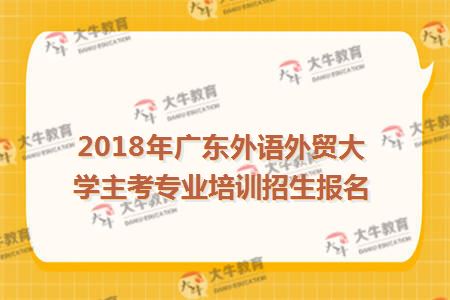 2018年广东外语外贸大学主考专业培训招生报名