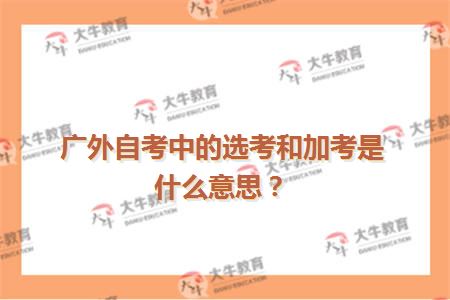 广外自考中的选考和加考是什么意思？